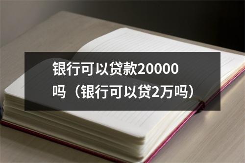 银行可以贷款20000吗（银行可以贷2万吗）