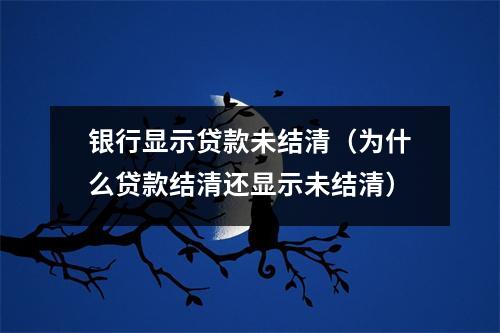 银行显示贷款未结清（为什么贷款结清还显示未结清）