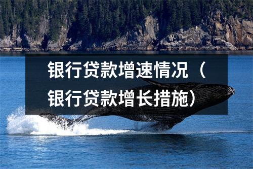 银行贷款增速情况（银行贷款增长措施）