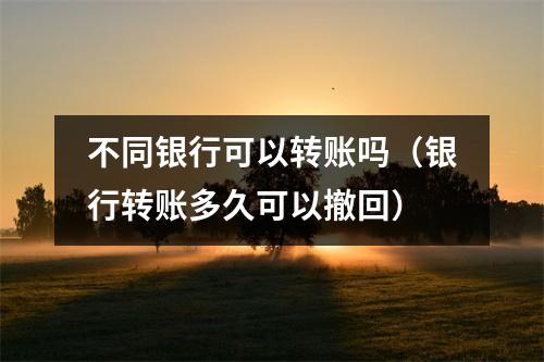 不同银行可以转账吗（银行转账多久可以撤回）