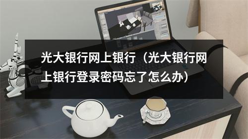 光大银行网上银行（光大银行网上银行登录密码忘了怎么办）
