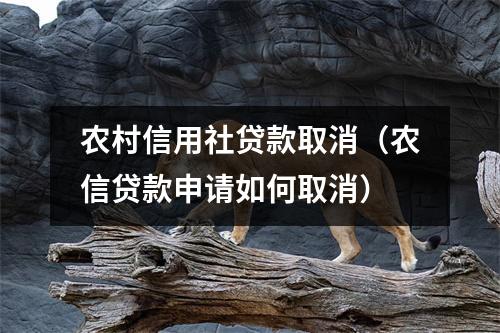 农村信用社贷款取消（农信贷款申请如何取消）