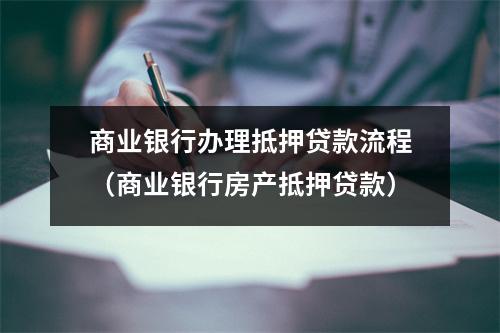 商业银行办理抵押贷款流程（商业银行房产抵押贷款）