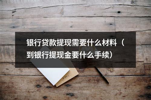 银行贷款提现需要什么材料（到银行提现金要什么手续）