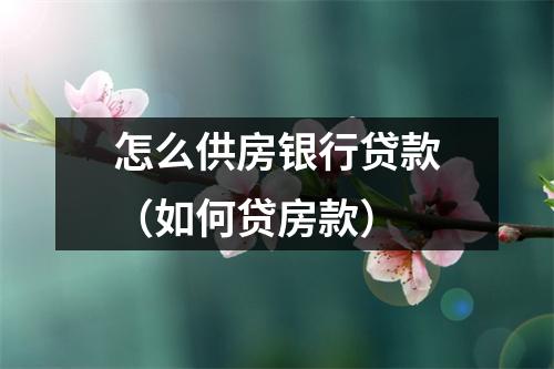 怎么供房银行贷款（如何贷房款）