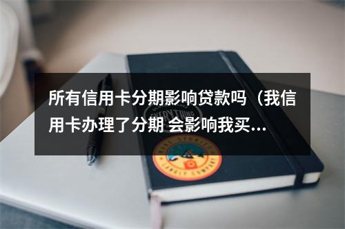 所有信用卡分期影响贷款吗（我信用卡办理了分期 会影响我买房贷款吗）