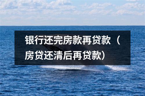 银行还完房款再贷款（房贷还清后再贷款）
