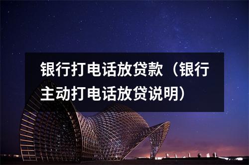 银行打电话放贷款（银行主动打电话放贷说明）
