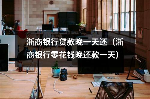 浙商银行贷款晚一天还（浙商银行零花钱晚还款一天）