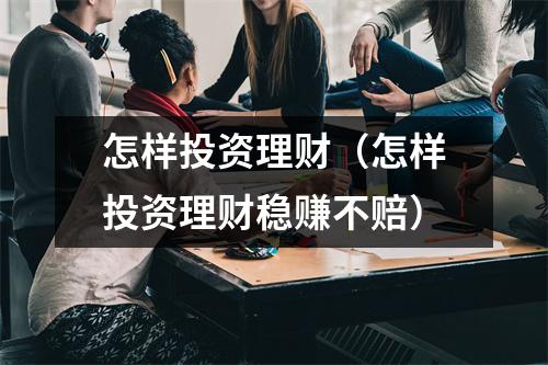 怎样投资理财（怎样投资理财稳赚不赔）