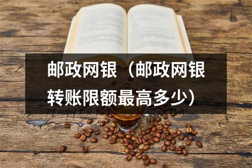 邮政网银（邮政网银转账限额最高多少）