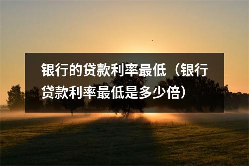 银行的贷款利率最低（银行贷款利率最低是多少倍）