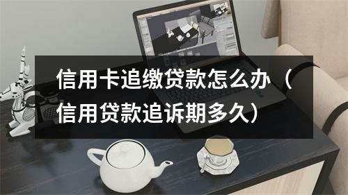 信用卡追缴贷款怎么办（信用贷款追诉期多久）