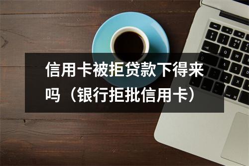 信用卡被拒贷款下得来吗（银行拒批信用卡）