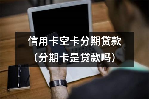 信用卡空卡分期贷款（分期卡是贷款吗）