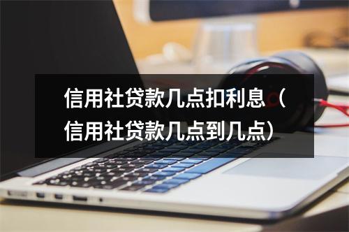 信用社贷款几点扣利息（信用社贷款几点到几点）