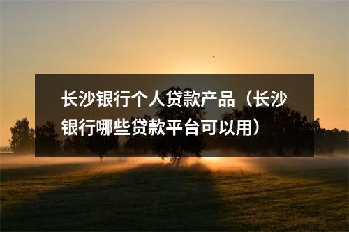 长沙银行个人贷款产品（长沙银行哪些贷款平台可以用）