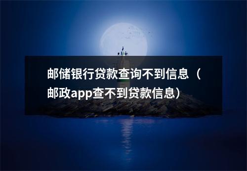邮储银行贷款查询不到信息（邮政app查不到贷款信息）