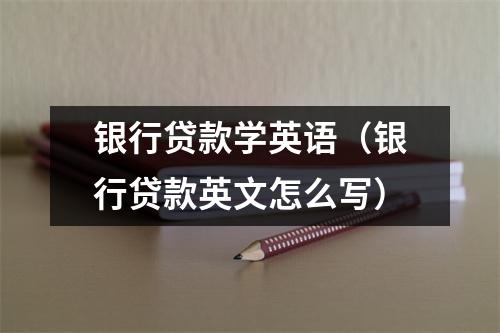 银行贷款学英语（银行贷款英文怎么写）