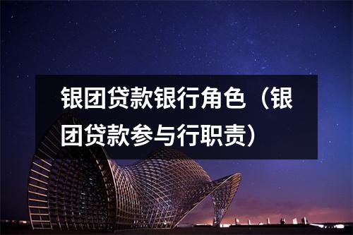 银团贷款银行角色（银团贷款参与行职责）