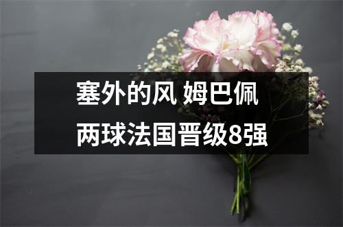 塞外的风 姆巴佩两球法国晋级8强