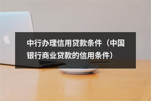 中行办理信用贷款条件（中国银行商业贷款的信用条件）