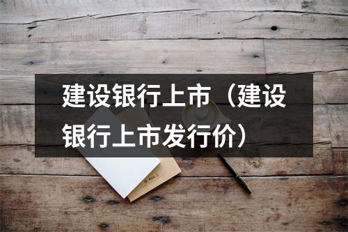 建设银行上市（建设银行上市发行价）