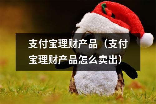 支付宝理财产品（支付宝理财产品怎么卖出）