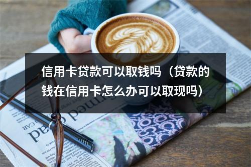 信用卡贷款可以取钱吗（贷款的钱在信用卡怎么办可以取现吗）