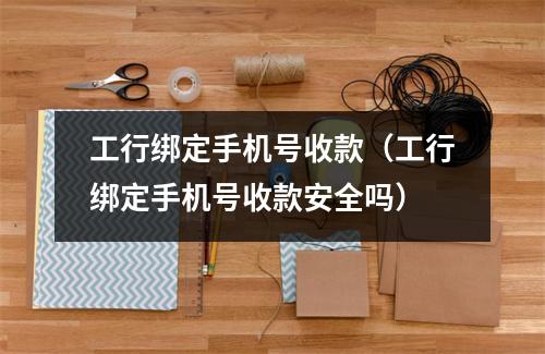 工行绑定手机号收款（工行绑定手机号收款安全吗）