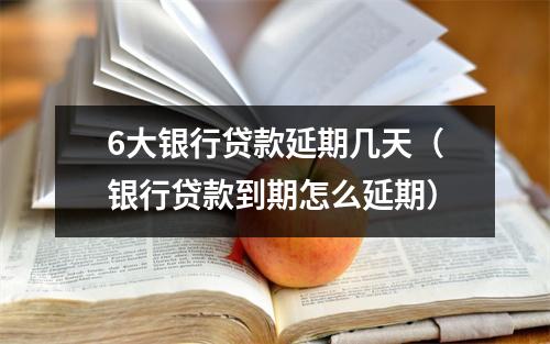 6大银行贷款延期几天（银行贷款到期怎么延期）