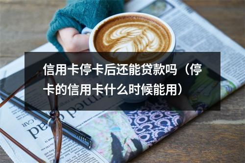 信用卡停卡后还能贷款吗（停卡的信用卡什么时候能用）