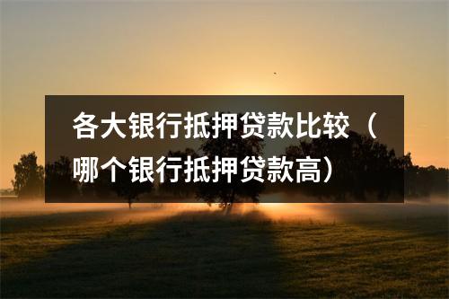 各大银行抵押贷款比较（哪个银行抵押贷款高）