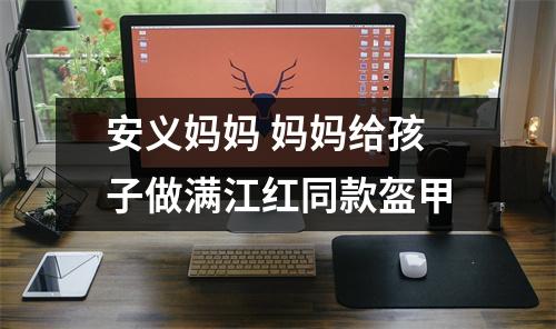 安义妈妈 妈妈给孩子做满江红同款盔甲