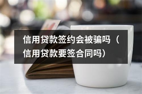 信用贷款签约会被骗吗（信用贷款要签合同吗）