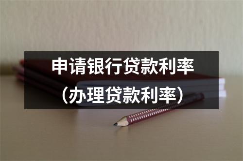 申请银行贷款利率（办理贷款利率）
