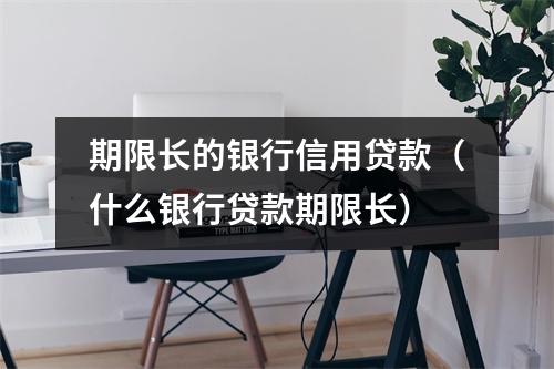 期限长的银行信用贷款（什么银行贷款期限长）