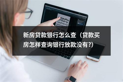 新房贷款银行怎么查（贷款买房怎样查询银行放款没有?）
