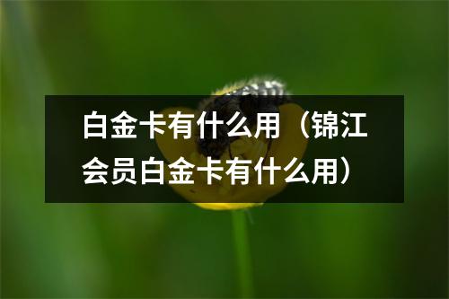 白金卡有什么用（锦江会员白金卡有什么用）