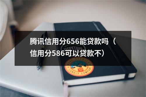 腾讯信用分656能贷款吗（信用分586可以贷款不）