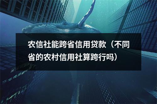 农信社能跨省信用贷款(不同省的农村信用社算跨行吗)