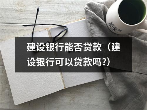 建设银行能否贷款（建设银行可以贷款吗?）