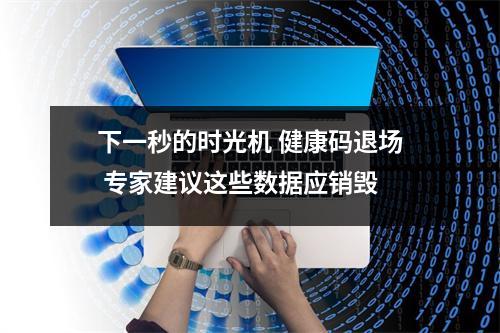 下一秒的时光机 健康码退场 专家建议这些数据应销毁