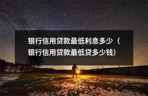银行信用贷款最低利息多少（银行信用贷款最低贷多少钱）