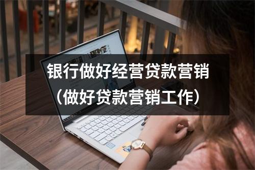 银行做好经营贷款营销（做好贷款营销工作）