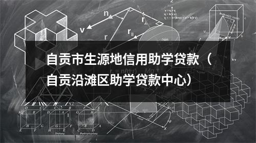自贡市生源地信用助学贷款（自贡沿滩区助学贷款中心）