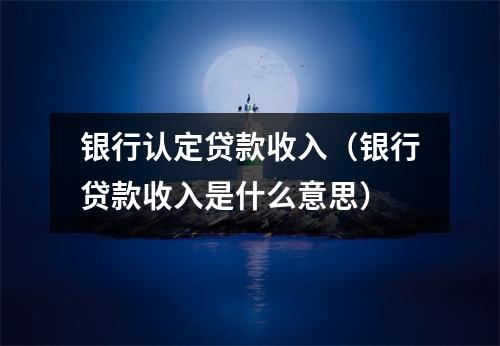 银行认定贷款收入（银行贷款收入是什么意思）