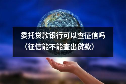 委托贷款银行可以查征信吗（征信能不能查出贷款）