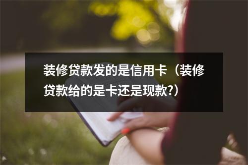 装修贷款发的是信用卡（装修贷款给的是卡还是现款?）
