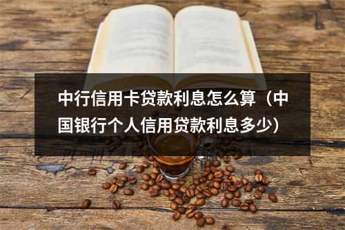 中行信用卡贷款利息怎么算（中国银行个人信用贷款利息多少）